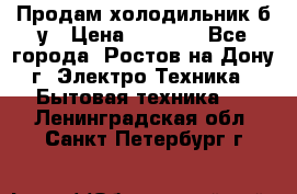 Продам холодильник б/у › Цена ­ 2 500 - Все города, Ростов-на-Дону г. Электро-Техника » Бытовая техника   . Ленинградская обл.,Санкт-Петербург г.